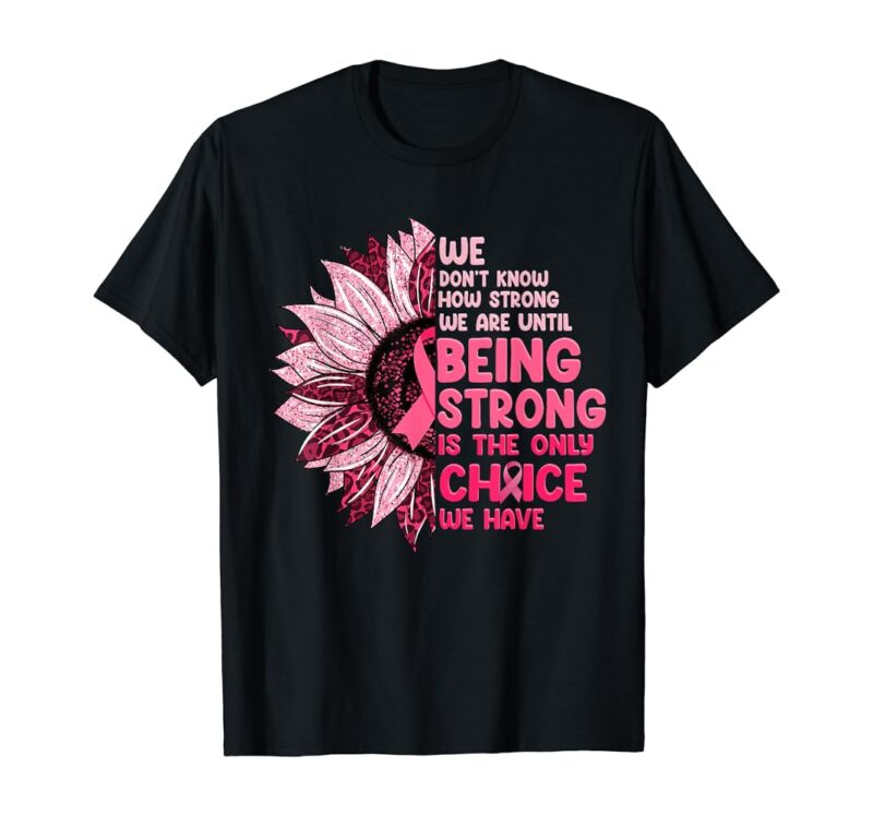 We Don’t Know How Strong We Are Until Being Strong We Have Breast Cancer Awareness Shirts